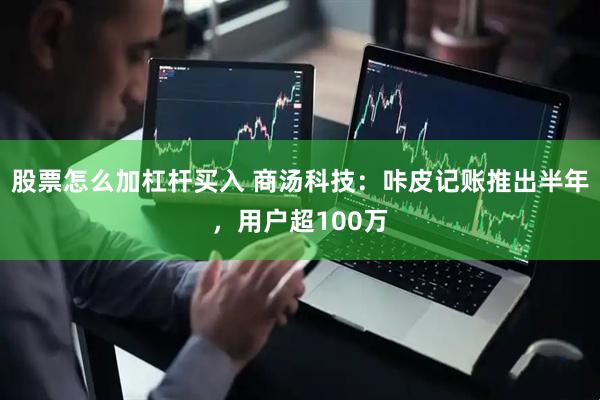 股票怎么加杠杆买入 商汤科技：咔皮记账推出半年，用户超100万
