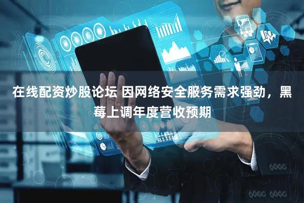 在线配资炒股论坛 因网络安全服务需求强劲，黑莓上调年度营收预期