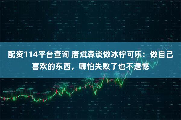 配资114平台查询 唐斌森谈做冰柠可乐：做自己喜欢的东西，哪怕失败了也不遗憾