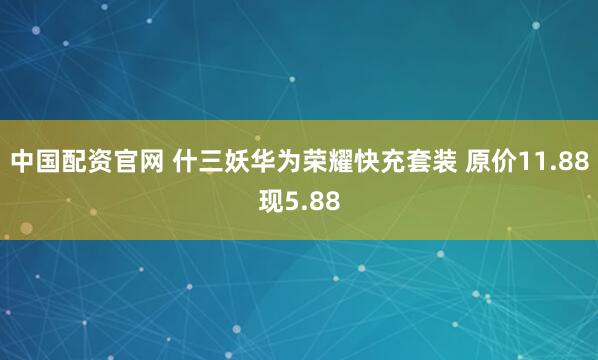 中国配资官网 什三妖华为荣耀快充套装 原价11.88现5.88