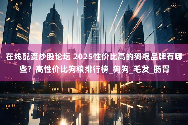 在线配资炒股论坛 2025性价比高的狗粮品牌有哪些？高性价比狗粮排行榜_狗狗_毛发_肠胃