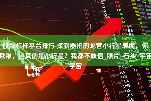 股票杠杆平台排行 探测器拍的龙宫小行星表面，你瞅瞅，这真的是小行星？我都不敢信_照片_石头_宇宙