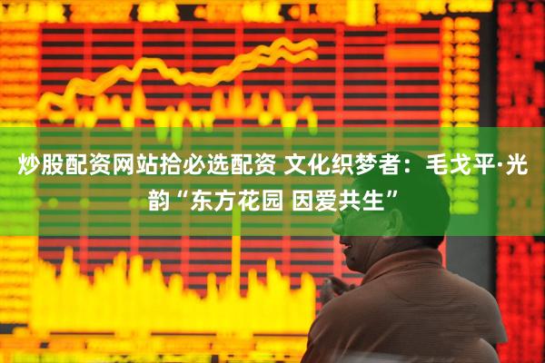 炒股配资网站拾必选配资 文化织梦者：毛戈平·光韵“东方花园 因爱共生”