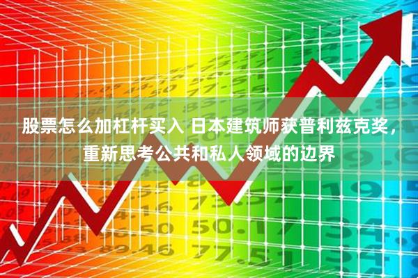 股票怎么加杠杆买入 日本建筑师获普利兹克奖，重新思考公共和私人领域的边界