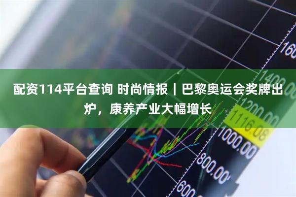 配资114平台查询 时尚情报｜巴黎奥运会奖牌出炉，康养产业大幅增长