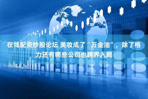 在线配资炒股论坛 美妆成了“万金油”，除了格力还有哪些公司也跨界入局