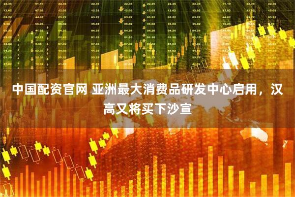中国配资官网 亚洲最大消费品研发中心启用，汉高又将买下沙宣