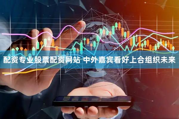 配资专业股票配资网站 中外嘉宾看好上合组织未来