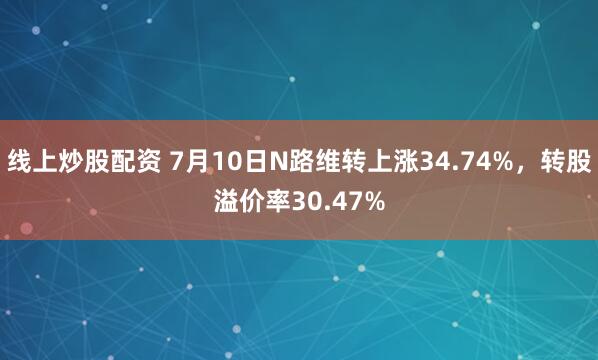 线上炒股配资 7月10日N路维转上涨34.74%，转股溢价率30.47%