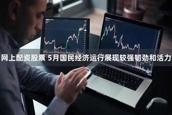网上配资股票 5月国民经济运行展现较强韧劲和活力