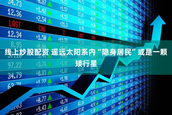 线上炒股配资 遥远太阳系内“隐身居民”或是一颗矮行星