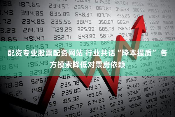 配资专业股票配资网站 行业共话“降本提质” 各方摸索降低对票房依赖