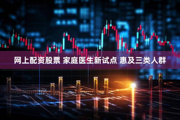 网上配资股票 家庭医生新试点 惠及三类人群