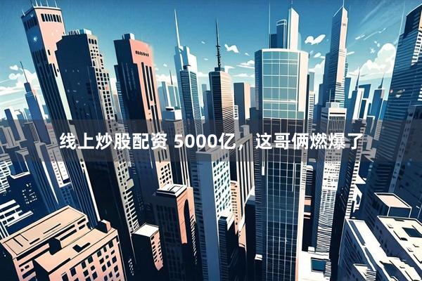 线上炒股配资 5000亿，这哥俩燃爆了