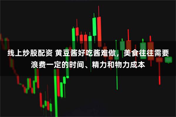 线上炒股配资 黄豆酱好吃酱难做，美食往往需要浪费一定的时间、精力和物力成本