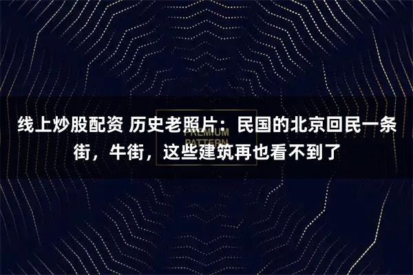 线上炒股配资 历史老照片：民国的北京回民一条街，牛街，这些建筑再也看不到了