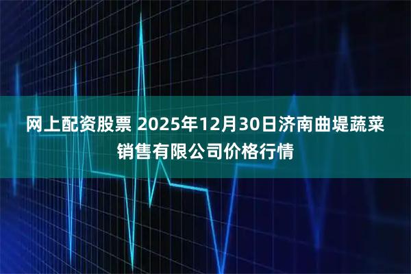 网上配资股票 2025年12月30日济南曲堤蔬菜销售有限公司价格行情