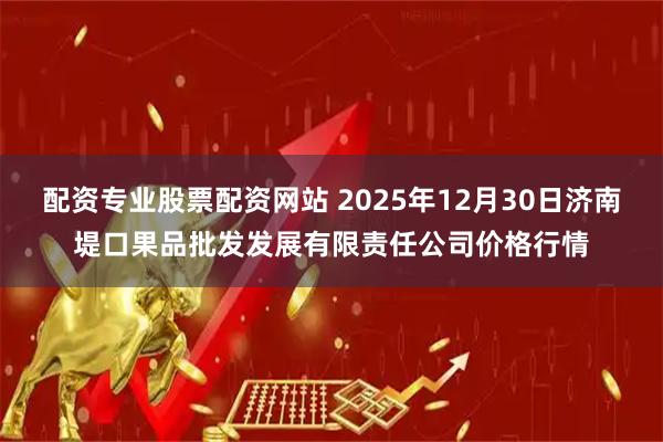 配资专业股票配资网站 2025年12月30日济南堤口果品批发发展有限责任公司价格行情