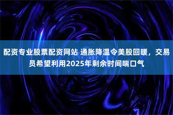 配资专业股票配资网站 通胀降温令美股回暖,交易员希望利用2025年剩余时间喘口气