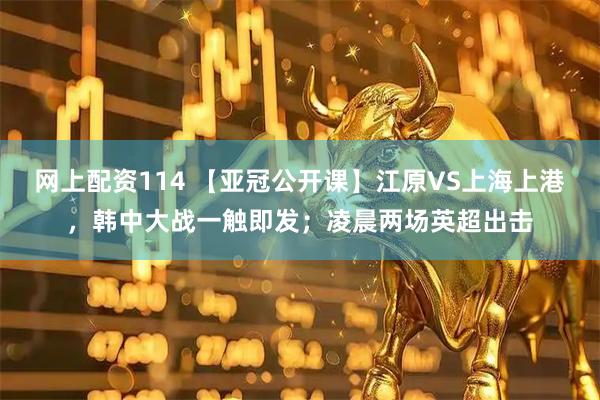 网上配资114 【亚冠公开课】江原VS上海上港，韩中大战一触即发；凌晨两场英超出击