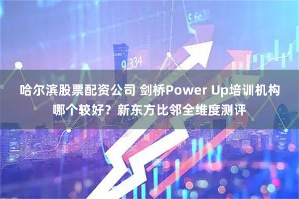哈尔滨股票配资公司 剑桥Power Up培训机构哪个较好？新东方比邻全维度测评