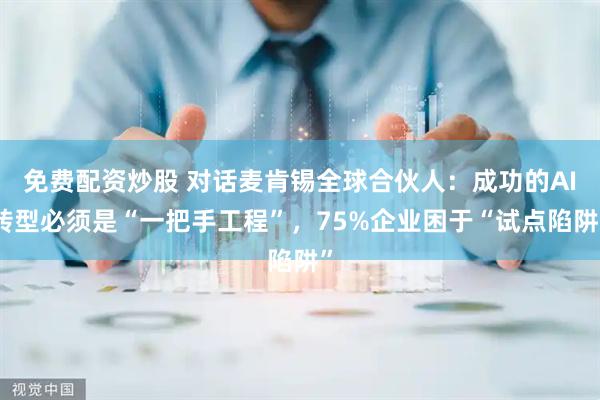 免费配资炒股 对话麦肯锡全球合伙人：成功的AI转型必须是“一把手工程”，75%企业困于“试点陷阱”