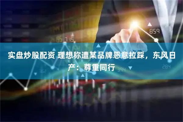 实盘炒股配资 理想称遭某品牌恶意拉踩，东风日产：尊重同行