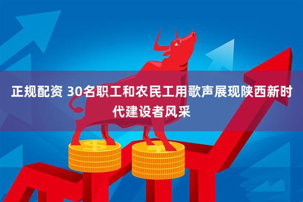 正规配资 30名职工和农民工用歌声展现陕西新时代建设者风采