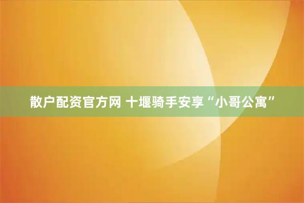 散户配资官方网 十堰骑手安享“小哥公寓”