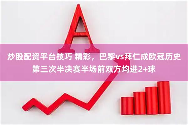 炒股配资平台技巧 精彩，巴黎vs拜仁成欧冠历史第三次半决赛半场前双方均进2+球